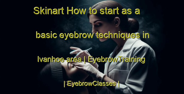 Skinart How to start as a basic eyebrow techniques in Ivanhoe area | EyebrowTraining | EyebrowClasses | SkinartTraining-Canada